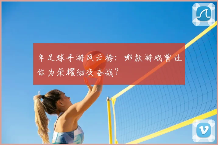 年足球手游风云榜:哪款游戏曾让你为荣耀彻夜奋战?