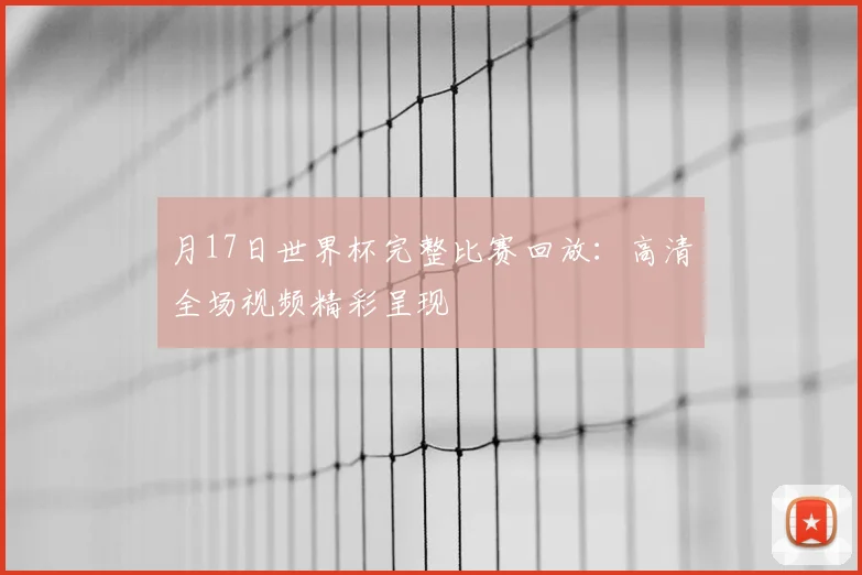 月17日世界杯完整比赛回放：高清全场视频精彩呈现