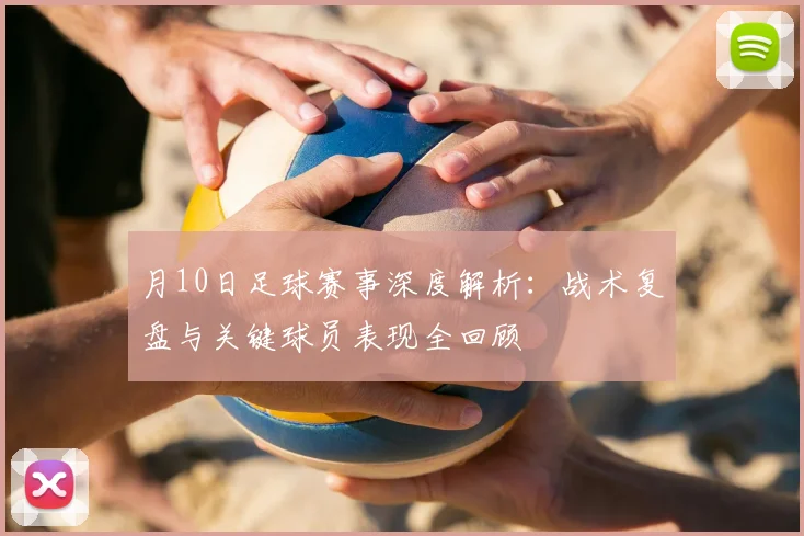 月10日足球赛事深度解析:战术复盘与关键球员表现全回顾