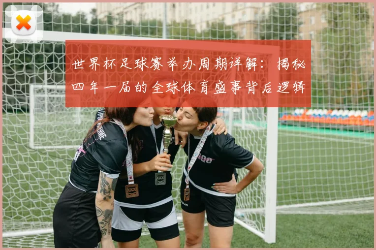 世界杯足球赛举办周期详解:揭秘四年一届的全球体育盛事背后逻辑
