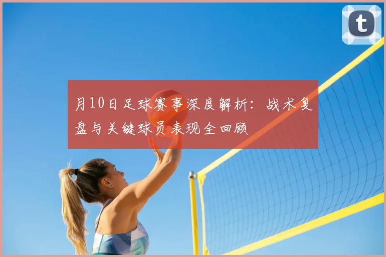 月10日足球赛事深度解析:战术复盘与关键球员表现全回顾
