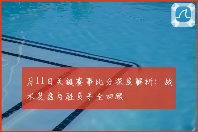 月11日关键赛事比分深度解析:战术复盘与胜负手全回顾