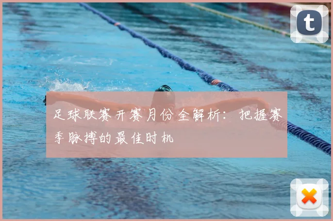 足球联赛开赛月份全解析：把握赛季脉搏的最佳时机