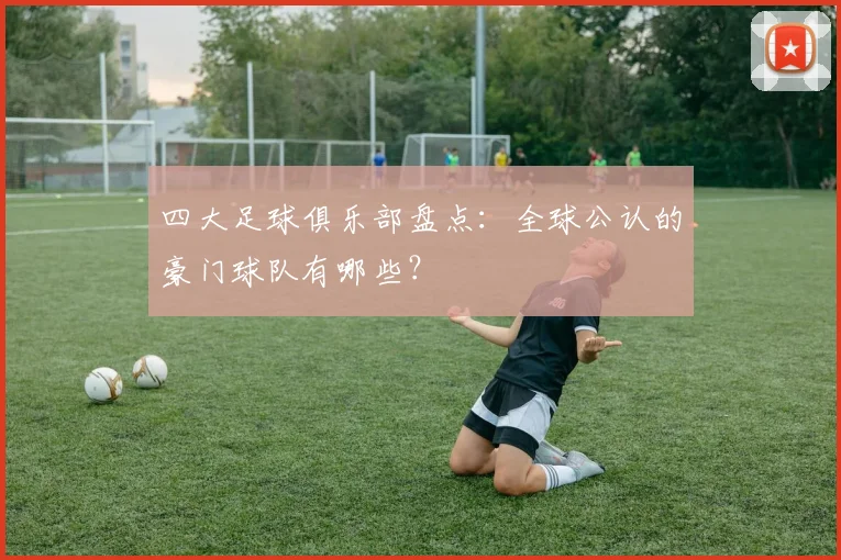 四大足球俱乐部盘点:全球公认的豪门球队有哪些?