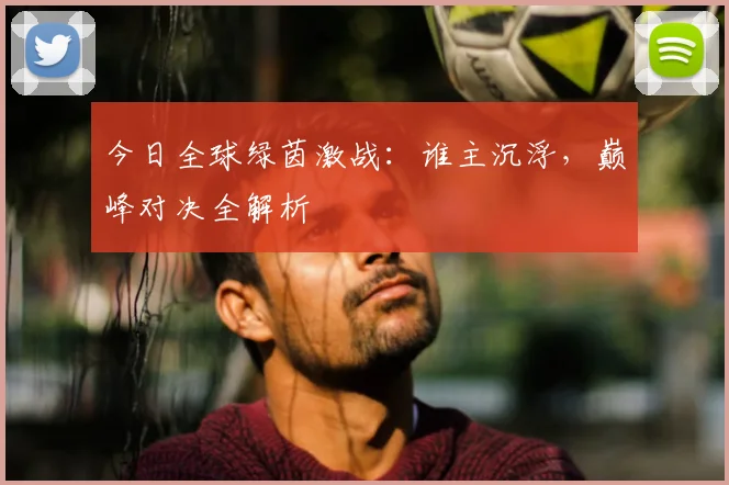 今日全球绿茵激战:谁主沉浮,巅峰对决全解析