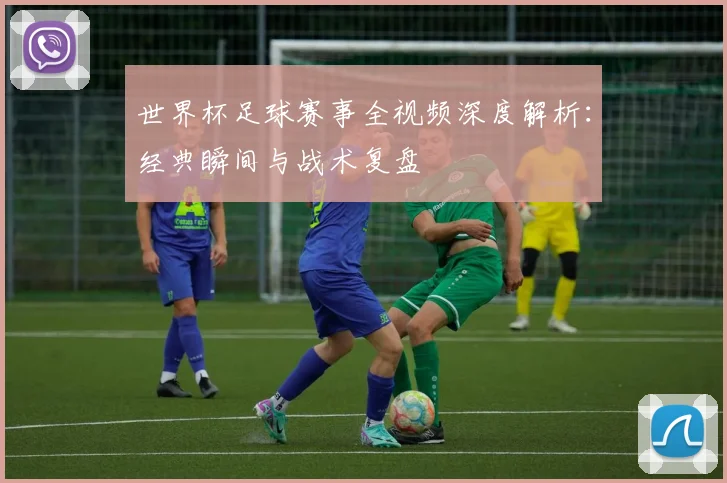 世界杯足球赛事全视频深度解析:经典瞬间与战术复盘