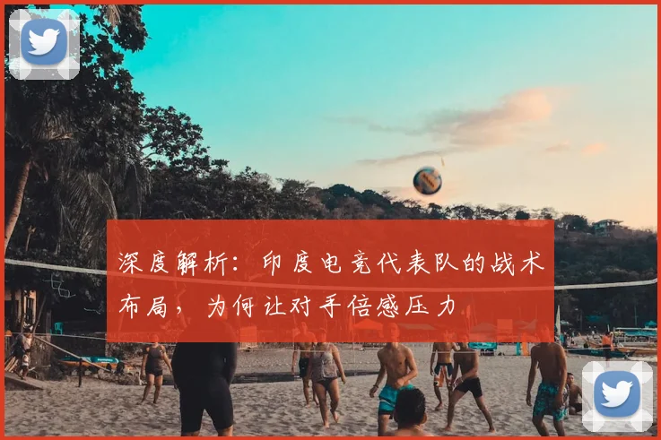 深度解析:印度电竞代表队的战术布局,为何让对手倍感压力