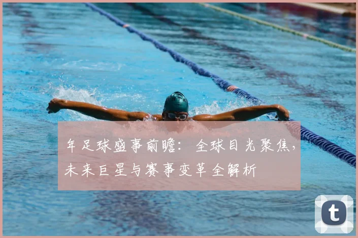 年足球盛事前瞻:全球目光聚焦,未来巨星与赛事变革全解析