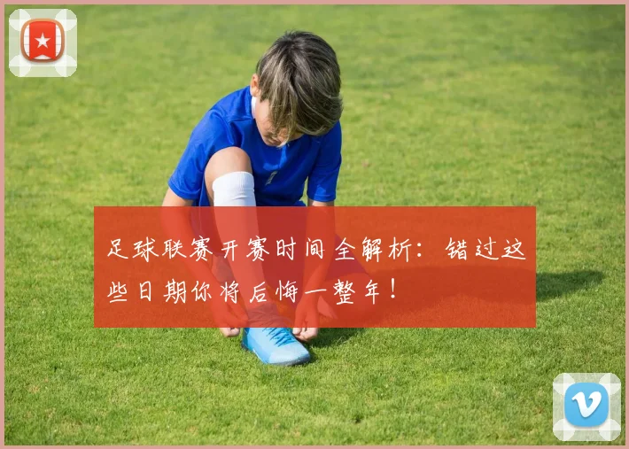 足球联赛开赛时间全解析:错过这些日期你将后悔一整年!