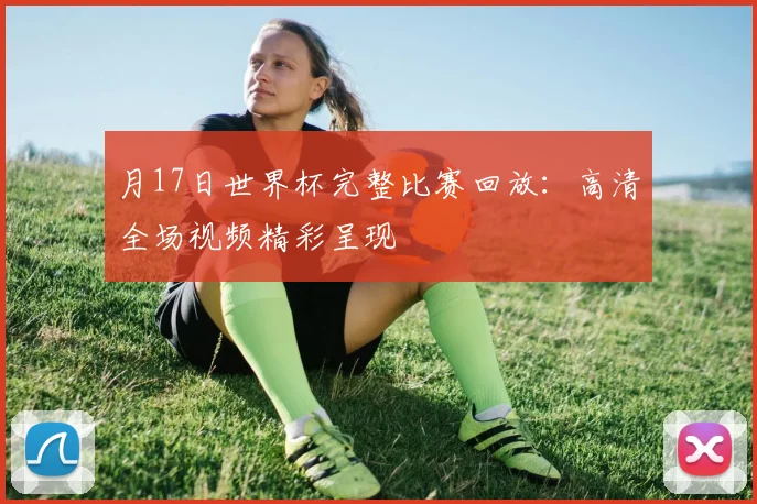 月17日世界杯完整比赛回放:高清全场视频精彩呈现