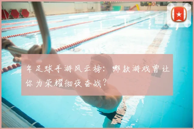 年足球手游风云榜:哪款游戏曾让你为荣耀彻夜奋战?